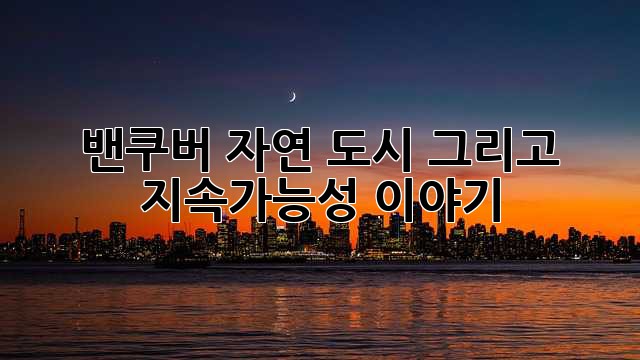 밴쿠버: 자연, 도시, 그리고 지속가능성 이야기