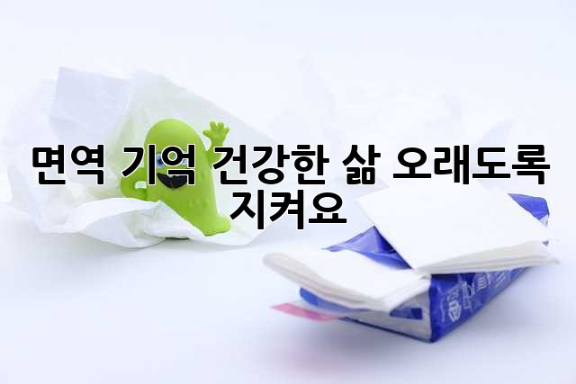면역 기억: 건강한 삶, 오래도록 지켜요