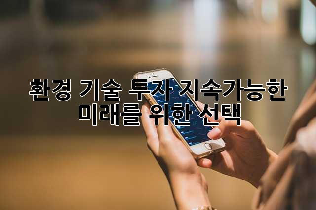 환경 기술 투자: 지속가능한 미래를 위한 선택
