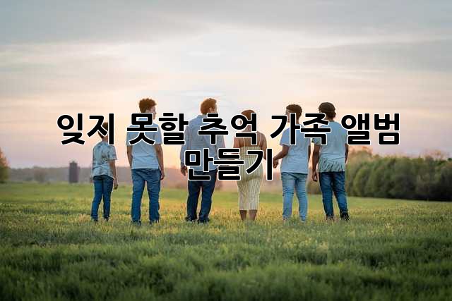 잊지 못할 추억, 가족 앨범 만들기