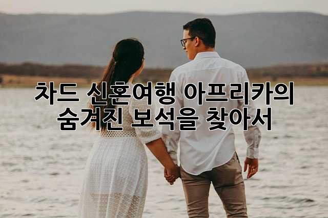 차드 신혼여행: 아프리카의 숨겨진 보석을 찾아서 ✨