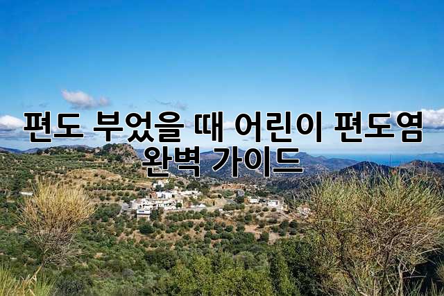 편도 부었을 때, 어린이 편도염 완벽 가이드