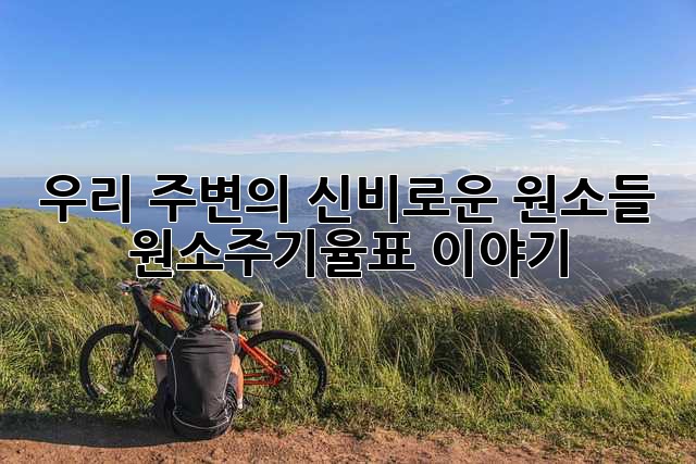 우리 주변의 신비로운 원소들: 원소주기율표 이야기