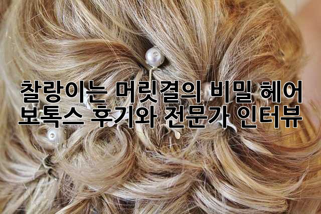 찰랑이는 머릿결의 비밀? 헤어 보톡스 후기와 전문가 인터뷰!