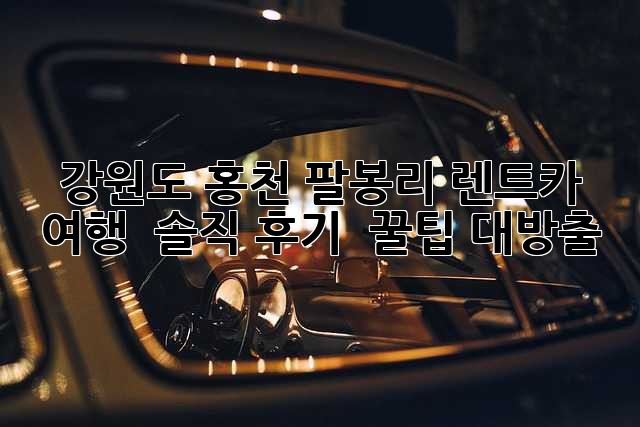 강원도 홍천 팔봉리 렌트카 여행 🚗💨 솔직 후기 & 꿀팁 대방출!